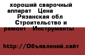  хороший сварочный аппарат › Цена ­ 3 000 - Рязанская обл. Строительство и ремонт » Инструменты   